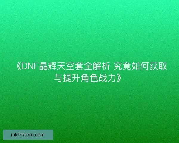 《DNF晶辉天空套全解析 究竟如何获取与提升角色战力》