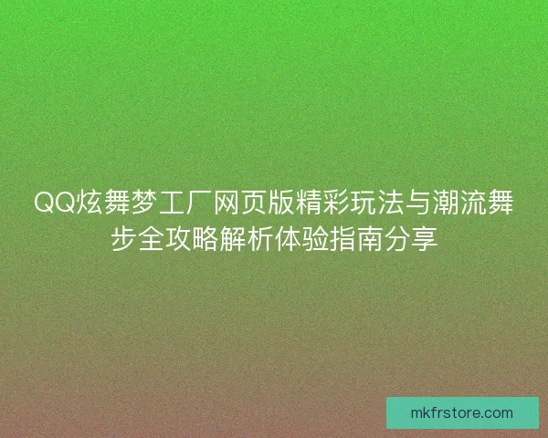 QQ炫舞梦工厂网页版精彩玩法与潮流舞步全攻略解析体验指南分享