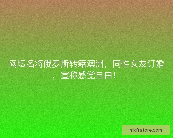 网坛名将俄罗斯转籍澳洲，同性女友订婚，宣称感觉自由！